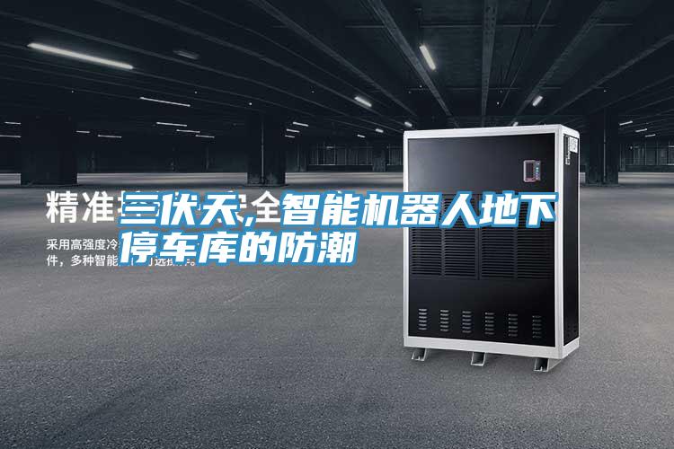 三伏天，智能機器人地下停車庫的防潮