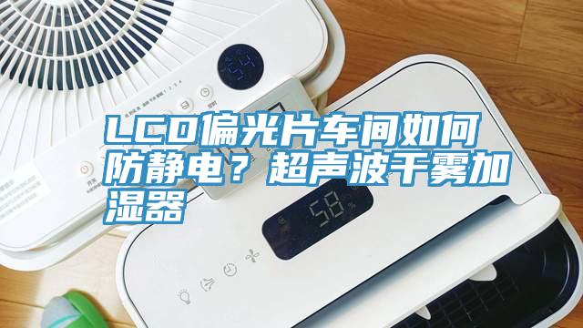 LCD偏光片車間如何防靜電？超聲波幹霧加濕器