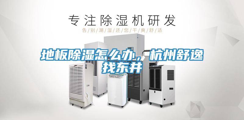 地板除濕怎麽辦，杭州舒逸找東井