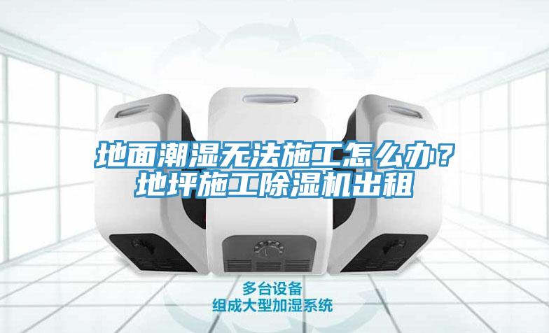 地麵潮濕無法施工怎麽辦？地坪施工黄瓜视频在线播放出租