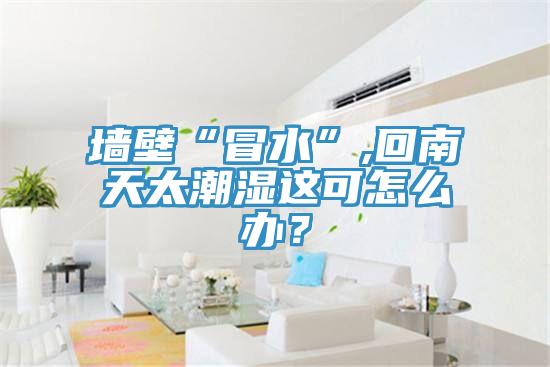 牆壁“冒水”,回南天太潮濕這可怎麽辦？