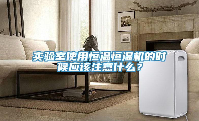 實驗室使用恒溫恒濕機的時候應該注意什麽？