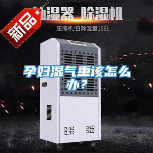 孕婦濕氣重該怎麽辦？