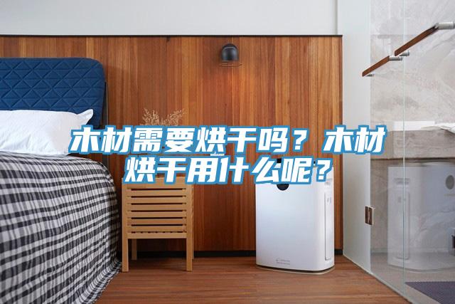 木材需要烘幹嗎？木材烘幹用什麽呢？