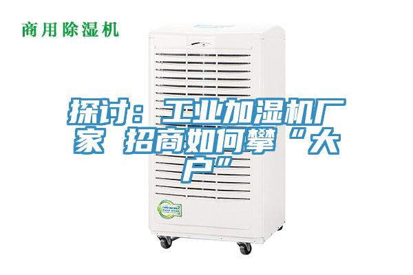 探討：工業加濕機廠家 招商如何攀“大戶”