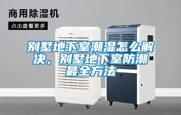 別墅地下室潮濕怎麽解決，別墅地下室防潮最全方法