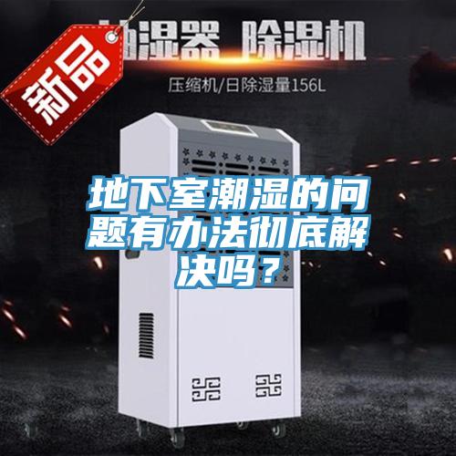 地下室潮濕的問題有辦法徹底解決嗎？