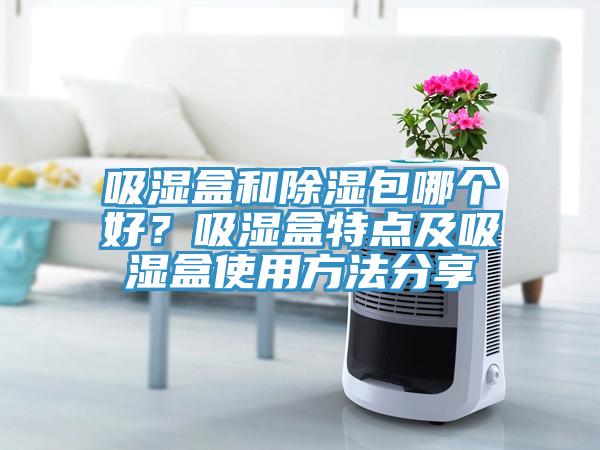 吸濕盒和除濕包哪個好？吸濕盒特點及吸濕盒使用方法分享
