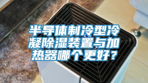 半導體製冷型冷凝除濕裝置與加熱器哪個更好？