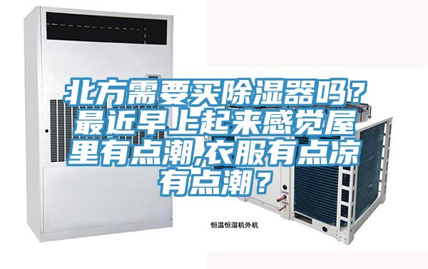 北方需要買除濕器嗎？最近早上起來感覺屋裏有點潮,衣服有點涼有點潮？