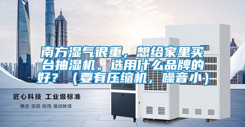 南方濕氣很重，想給家裏買台抽濕機。選用什麽品牌的好？（要有壓縮機，噪音小）