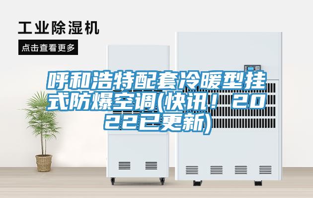 呼和浩特配套冷暖型掛式防爆空調(快訊！2022已更新)