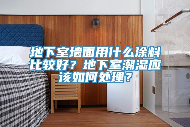 地下室牆麵用什麽塗料比較好？地下室潮濕應該如何處理？