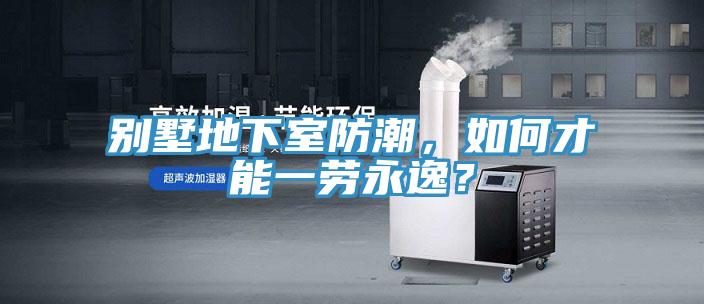 別墅地下室防潮，如何才能一勞永逸？