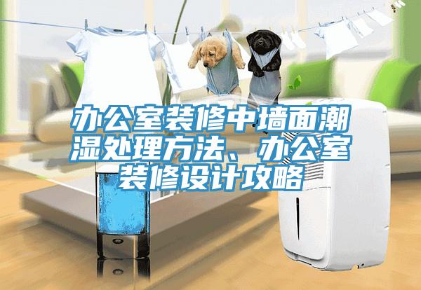 辦公室裝修中牆麵潮濕處理方法、辦公室裝修設計攻略