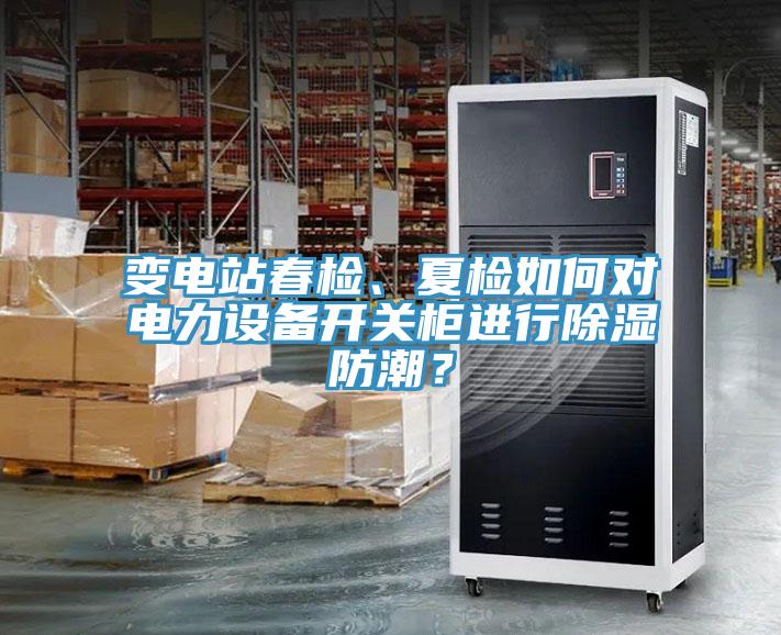 變電站春檢、夏檢如何對電力設備開關櫃進行除濕防潮？