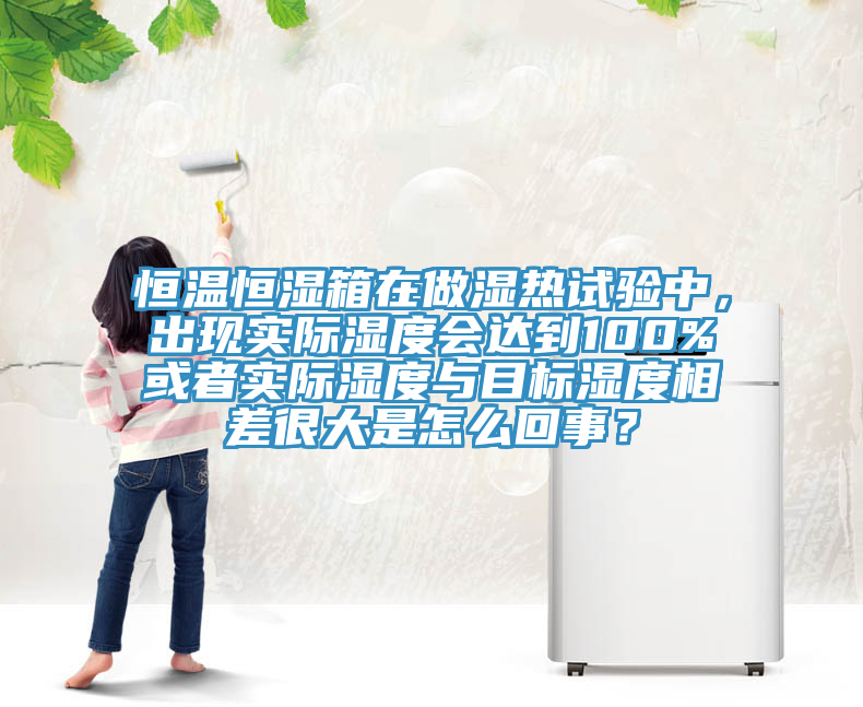 恒溫恒濕箱在做濕熱試驗中，出現實際濕度會達到100%或者實際濕度與目標濕度相差很大是怎麽回事？